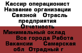 Кассир-операционист › Название организации ­ Связной › Отрасль предприятия ­ Отчетность › Минимальный оклад ­ 33 000 - Все города Работа » Вакансии   . Самарская обл.,Отрадный г.